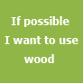 If possible I want to use wood